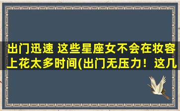 出门迅速 这些星座女不会在妆容上花太多时间(出门无压力！这几个星座女不会浪费时间在妆容上！)